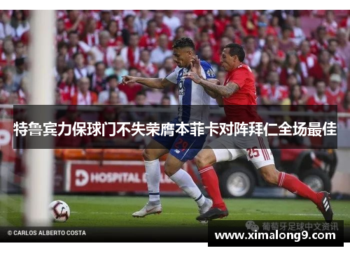 特鲁宾力保球门不失荣膺本菲卡对阵拜仁全场最佳